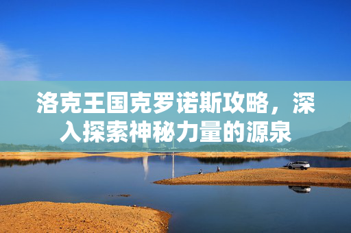 洛克王国克罗诺斯攻略，深入探索神秘力量的源泉