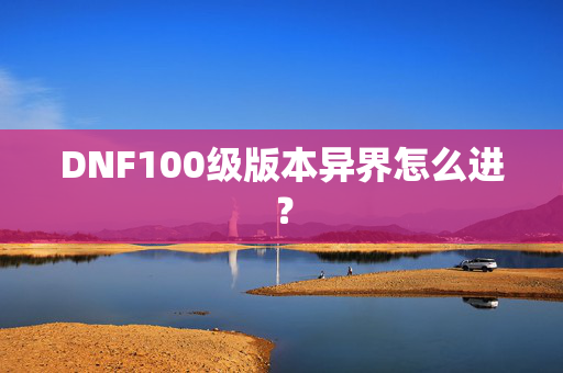 DNF100级版本异界怎么进？