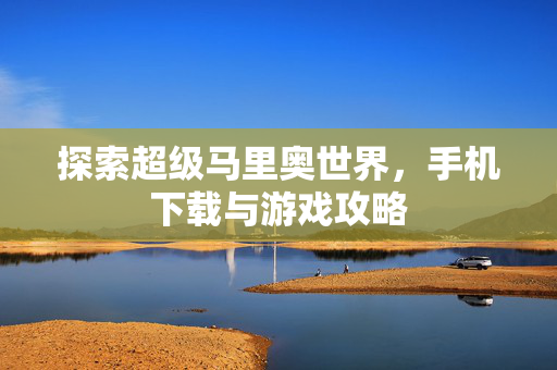 探索超级马里奥世界,手机下载与游戏攻略 探索超级马里奥世界,手机下载与游戏攻略
