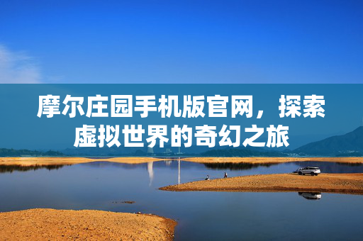 摩尔庄园手机版官网，探索虚拟世界的奇幻之旅