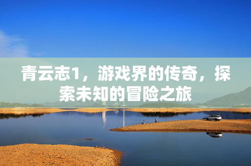 青云志1，游戏界的传奇，探索未知的冒险之旅