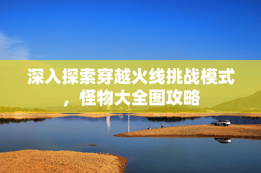 深入探索穿越火线挑战模式，怪物大全图攻略