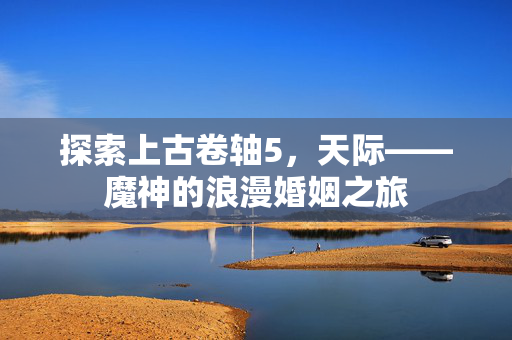 探索上古卷轴5，天际——魔神的浪漫婚姻之旅