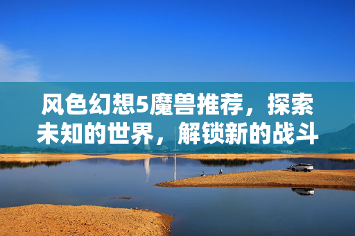 风色幻想5魔兽推荐，探索未知的世界，解锁新的战斗策略