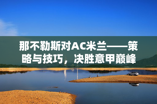那不勒斯对AC米兰——策略与技巧，决胜意甲巅峰