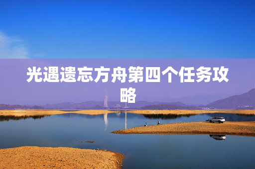 光遇遗忘方舟第四个任务攻略