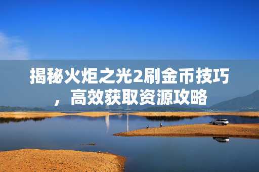 揭秘火炬之光2刷金币技巧，高效获取资源攻略