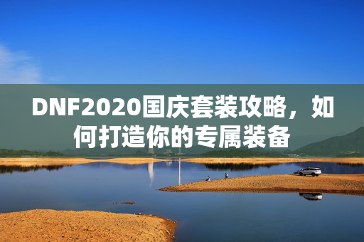 DNF2020国庆套装攻略,如何打造你的专属装备 DNF2020国庆套装攻略,如何打造你的专属装备