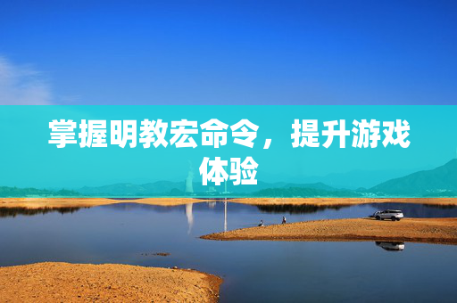 掌握明教宏命令,提升游戏体验 掌握明教宏命令,提升游戏体验