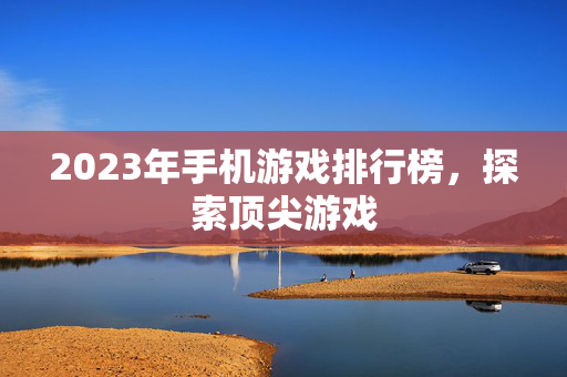 2023年手机游戏排行榜,探索顶尖游戏 2023年手机游戏排行榜,探索顶尖游戏