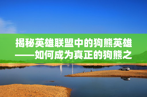 揭秘英雄联盟中的狗熊英雄——如何成为真正的狗熊之王! 揭秘英雄联盟中的狗熊英雄——如何成为真正的狗熊之王!