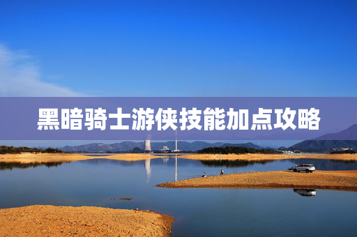黑暗骑士游侠技能加点攻略 黑暗骑士游侠技能加点攻略