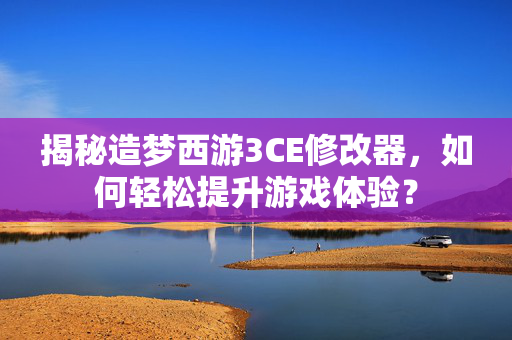 揭秘造梦西游3CE修改器,如何轻松提升游戏体验? 揭秘造梦西游3CE修改器,如何轻松提升游戏体验?