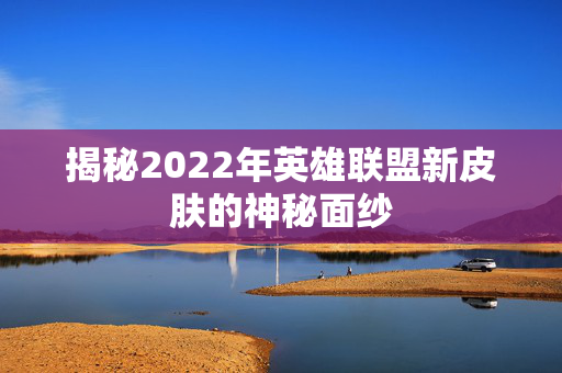 揭秘2022年英雄联盟新皮肤的神秘面纱 揭秘2022年英雄联盟新皮肤的神秘面纱