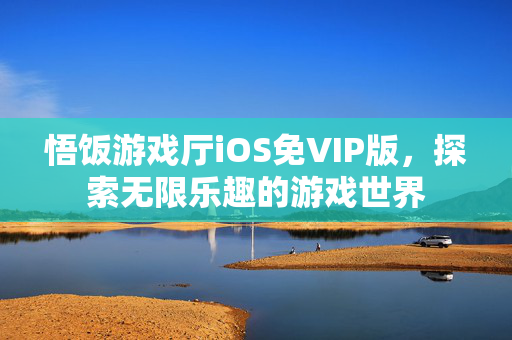 悟饭游戏厅iOS免VIP版,探索无限乐趣的游戏世界 悟饭游戏厅iOS免VIP版,探索无限乐趣的游戏世界