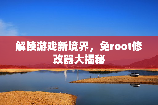 解锁游戏新境界,免root修改器大揭秘 解锁游戏新境界,免root修改器大揭秘