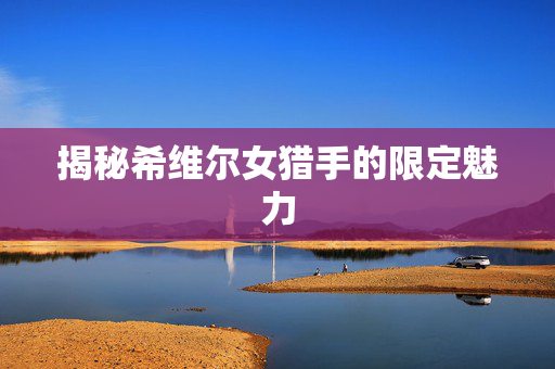 揭秘希维尔女猎手的限定魅力 揭秘希维尔女猎手的限定魅力