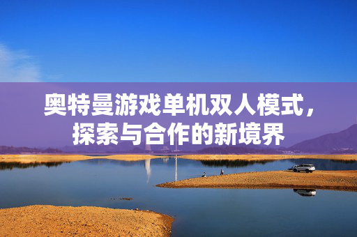 奥特曼游戏单机双人模式,探索与合作的新境界 奥特曼游戏单机双人模式,探索与合作的新境界