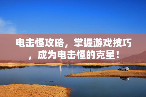 电击怪攻略,掌握游戏技巧,成为电击怪的克星! 电击怪攻略,掌握游戏技巧,成为电击怪的克星!