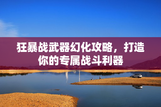 狂暴战武器幻化攻略，打造你的专属战斗利器