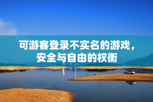 可游客登录不实名的游戏，安全与自由的权衡