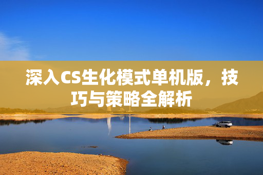 深入CS生化模式单机版，技巧与策略全解析