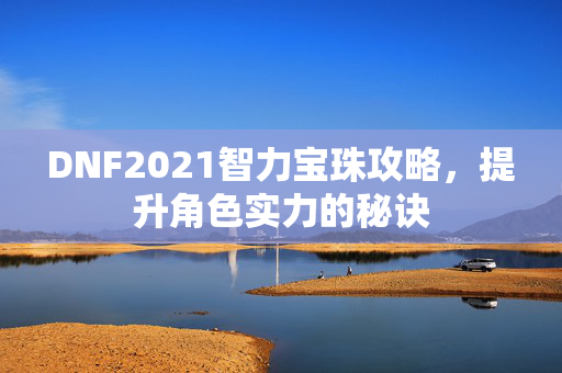 DNF2021智力宝珠攻略，提升角色实力的秘诀