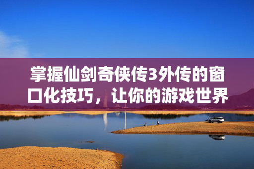 掌握仙剑奇侠传3外传的窗口化技巧，让你的游戏世界更加畅快