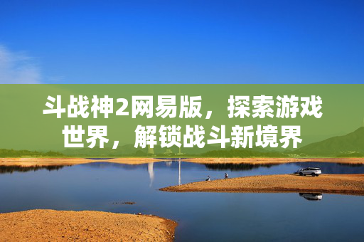 斗战神2网易版，探索游戏世界，解锁战斗新境界