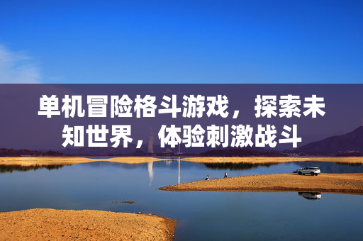 单机冒险格斗游戏,探索未知世界,体验刺激战斗 单机冒险格斗游戏,探索未知世界,体验刺激战斗