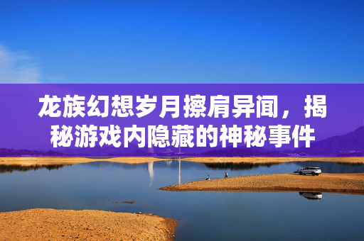 龙族幻想岁月擦肩异闻，揭秘游戏内隐藏的神秘事件