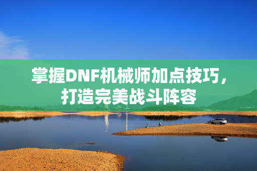 掌握DNF机械师加点技巧，打造完美战斗阵容