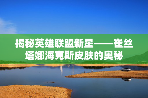 揭秘英雄联盟新星——崔丝塔娜海克斯皮肤的奥秘