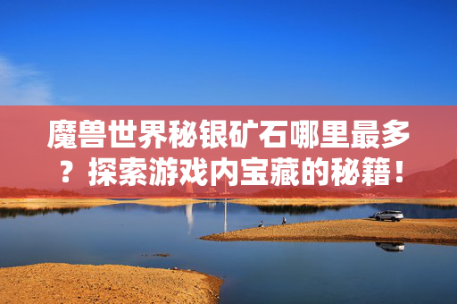 魔兽世界秘银矿石哪里最多？探索游戏内宝藏的秘籍！