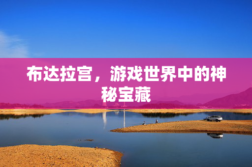 布达拉宫,游戏世界中的神秘宝藏 布达拉宫,游戏世界中的神秘宝藏