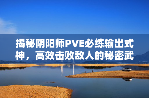 揭秘阴阳师PVE必练输出式神，高效击败敌人的秘密武器