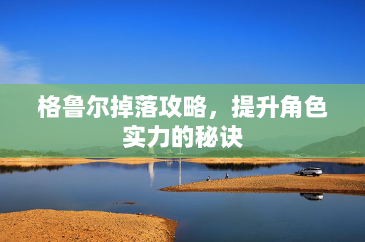 格鲁尔掉落攻略，提升角色实力的秘诀