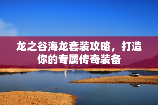 龙之谷海龙套装攻略，打造你的专属传奇装备