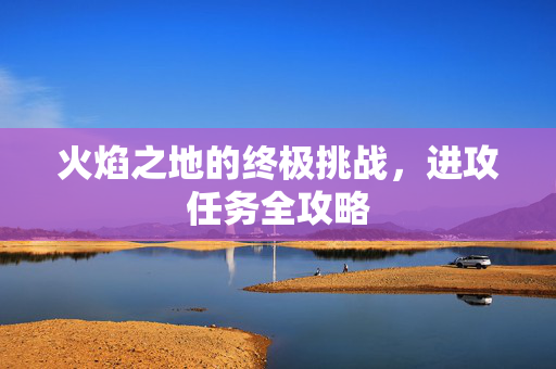 火焰之地的终极挑战，进攻任务全攻略