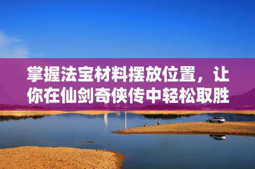 掌握法宝材料摆放位置，让你在仙剑奇侠传中轻松取胜！