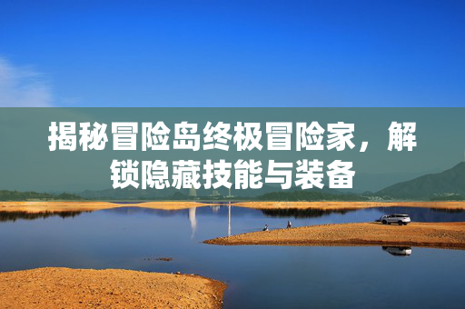 揭秘冒险岛终极冒险家，解锁隐藏技能与装备