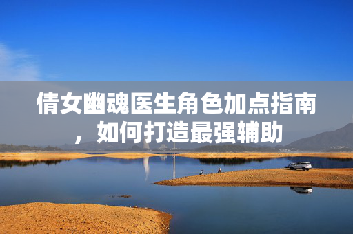 倩女幽魂医生角色加点指南,如何打造最强辅助 倩女幽魂医生角色加点指南,如何打造最强辅助