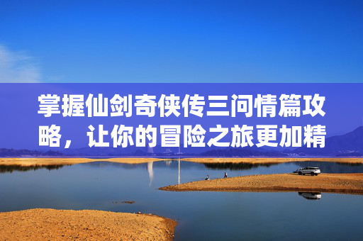 掌握仙剑奇侠传三问情篇攻略，让你的冒险之旅更加精彩