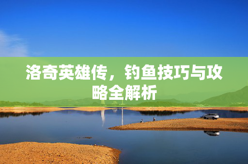 洛奇英雄传，钓鱼技巧与攻略全解析