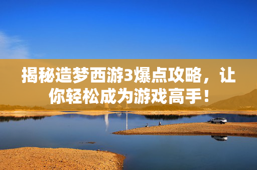 揭秘造梦西游3爆点攻略，让你轻松成为游戏高手！