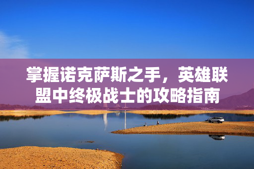 掌握诺克萨斯之手,英雄联盟中终极战士的攻略指南 掌握诺克萨斯之手,英雄联盟中终极战士的攻略指南
