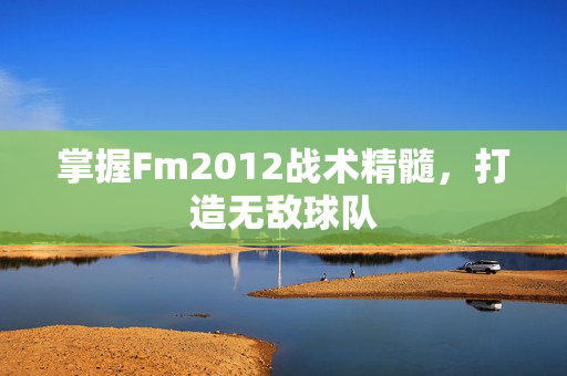 掌握Fm2012战术精髓,打造无敌球队 掌握Fm2012战术精髓,打造无敌球队