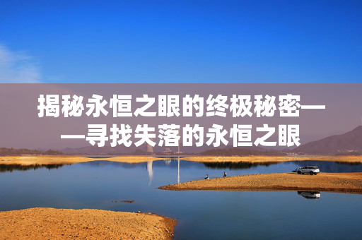 揭秘永恒之眼的终极秘密——寻找失落的永恒之眼 揭秘永恒之眼的终极秘密——寻找失落的永恒之眼
