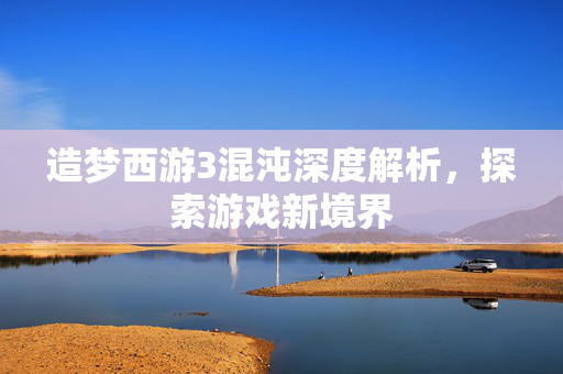 造梦西游3混沌深度解析，探索游戏新境界