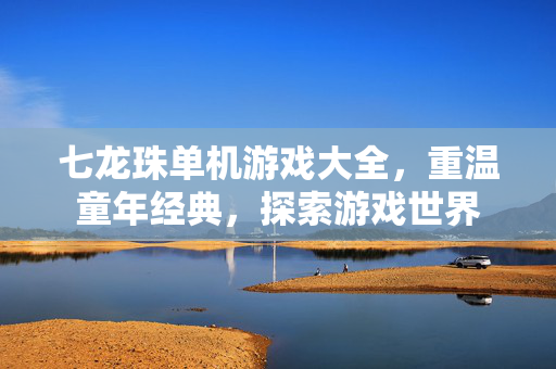 七龙珠单机游戏大全，重温童年经典，探索游戏世界